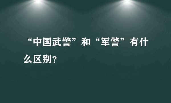 “中国武警”和“军警”有什么区别？