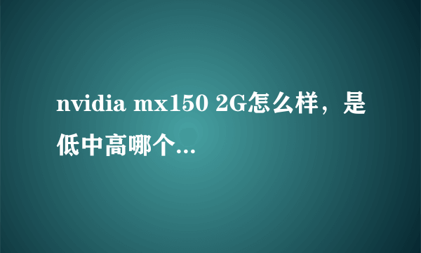 nvidia mx150 2G怎么样，是低中高哪个程度的显卡啊