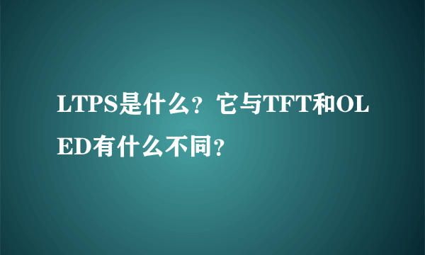 LTPS是什么？它与TFT和OLED有什么不同？