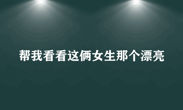 帮我看看这俩女生那个漂亮