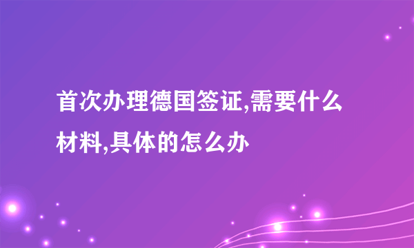 首次办理德国签证,需要什么材料,具体的怎么办