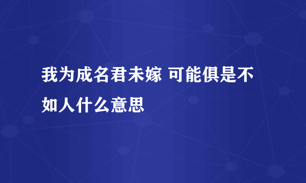 我为成名君未嫁 可能俱是不如人什么意思