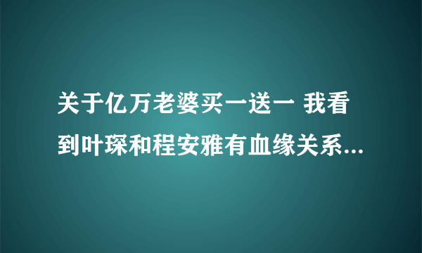 关于亿万老婆买一送一 我看到叶琛和程安雅有血缘关系那了 我想知道最后是怎么回事，他俩到底有没有血缘