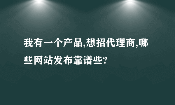 我有一个产品,想招代理商,哪些网站发布靠谱些?