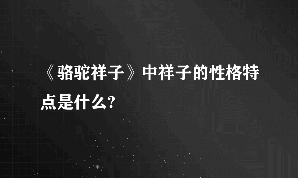 《骆驼祥子》中祥子的性格特点是什么?