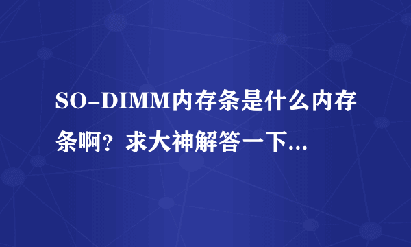 SO-DIMM内存条是什么内存条啊？求大神解答一下，什么样的才算是SO-DIMM 内存条呀？我想买一个2g的