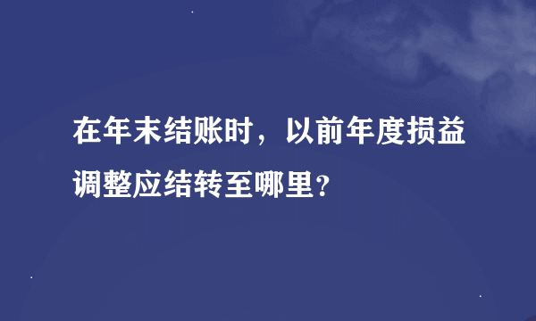 在年末结账时，以前年度损益调整应结转至哪里？