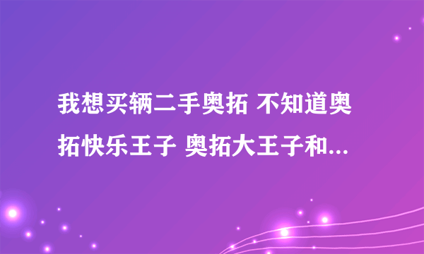 我想买辆二手奥拓 不知道奥拓快乐王子 奥拓大王子和奥拓小王子的区别 请高手赐教