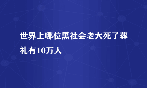 世界上哪位黑社会老大死了葬礼有10万人