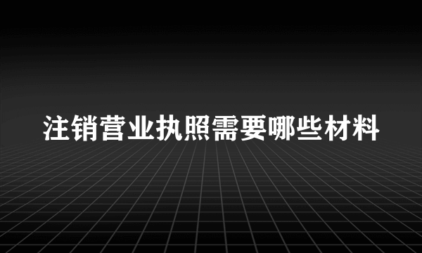 注销营业执照需要哪些材料