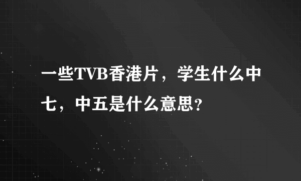 一些TVB香港片，学生什么中七，中五是什么意思？