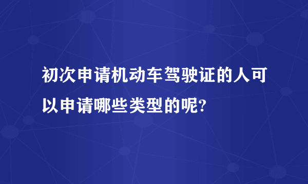 初次申请机动车驾驶证的人可以申请哪些类型的呢?