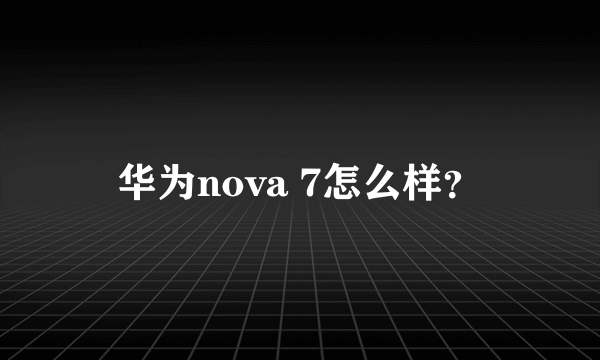 华为nova 7怎么样？