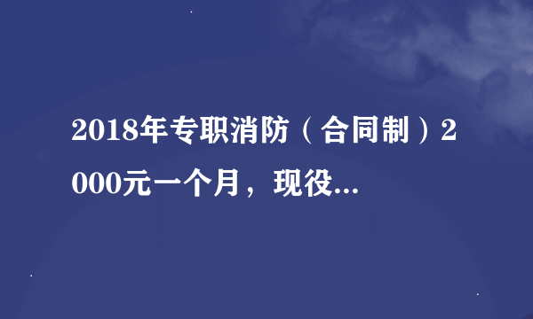 2018年专职消防（合同制）2000元一个月，现役改革了也不是兵了，合同制消防员能提高待遇吗？