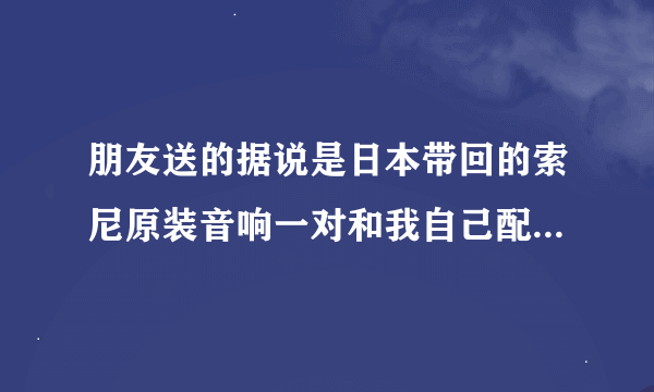 朋友送的据说是日本带回的索尼原装音响一对和我自己配的功放，请高手赐教