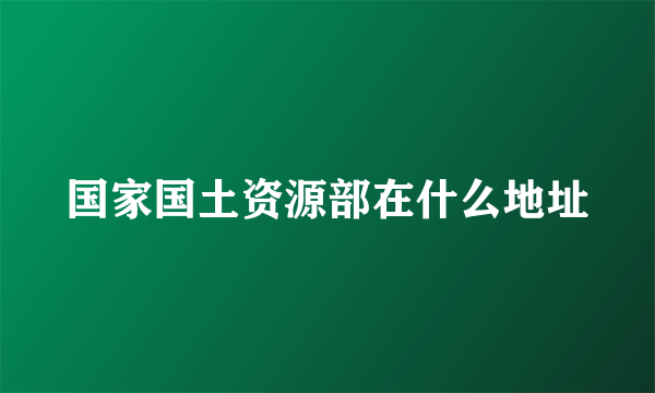 国家国土资源部在什么地址