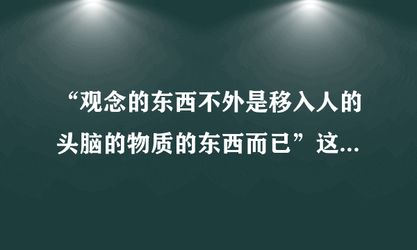 “观念的东西不外是移入人的头脑的物质的东西而已”这句话表达什么观点?