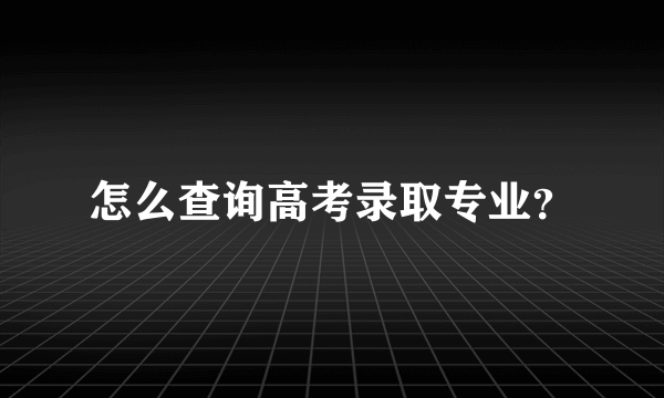 怎么查询高考录取专业？