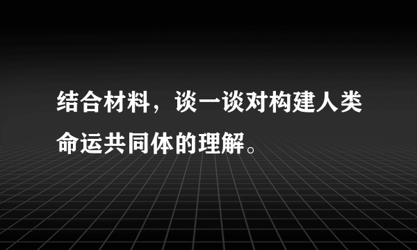 结合材料，谈一谈对构建人类命运共同体的理解。