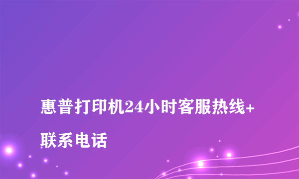 
惠普打印机24小时客服热线+联系电话

