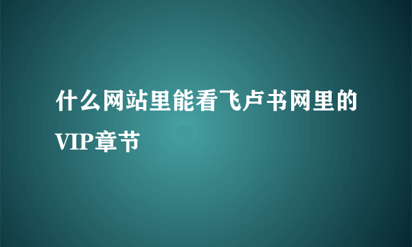 什么网站里能看飞卢书网里的VIP章节