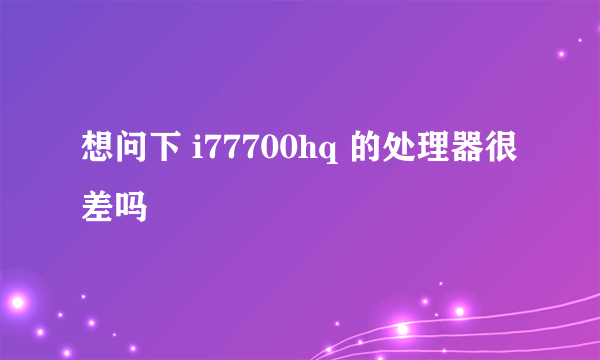 想问下 i77700hq 的处理器很差吗