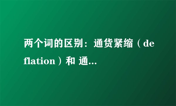 两个词的区别：通货紧缩（deflation）和 通货收缩(disinflation)。