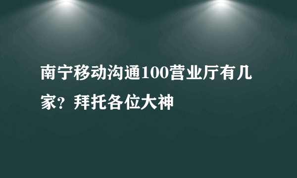 南宁移动沟通100营业厅有几家？拜托各位大神