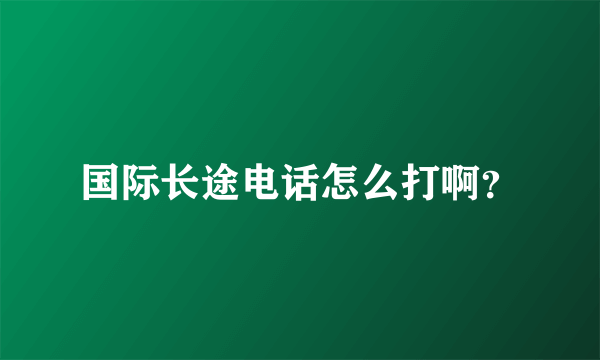 国际长途电话怎么打啊？