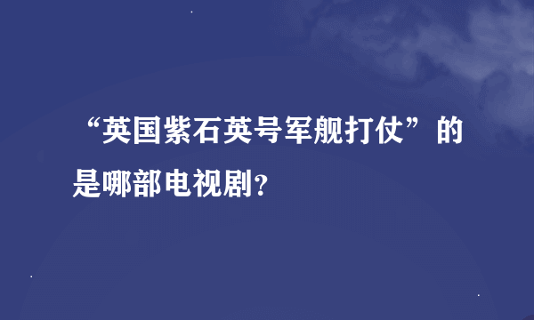 “英国紫石英号军舰打仗”的是哪部电视剧？