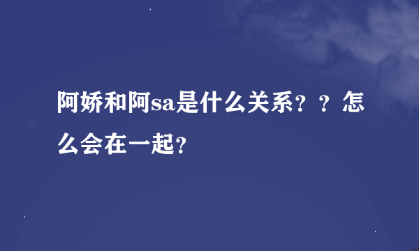 阿娇和阿sa是什么关系？？怎么会在一起？