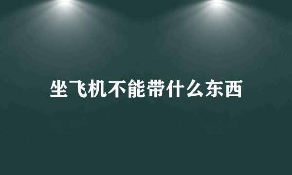 坐飞机不能带什么东西