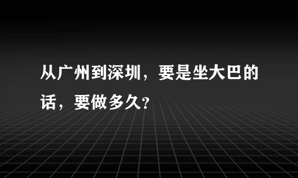 从广州到深圳，要是坐大巴的话，要做多久？