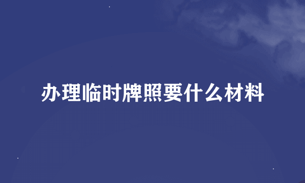 办理临时牌照要什么材料