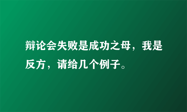 辩论会失败是成功之母，我是反方，请给几个例子。