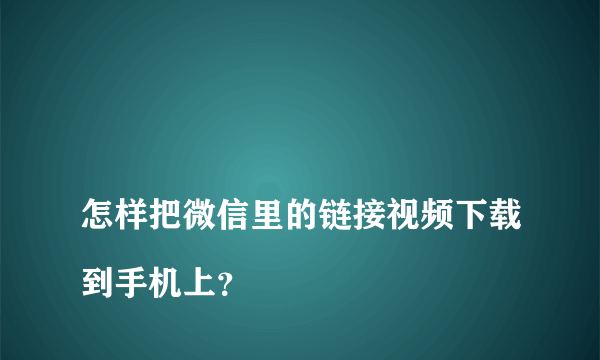 
怎样把微信里的链接视频下载到手机上？

