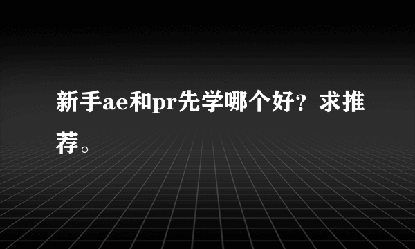 新手ae和pr先学哪个好？求推荐。