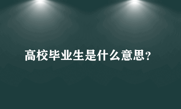 高校毕业生是什么意思？