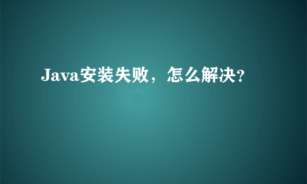 Java安装失败，怎么解决？