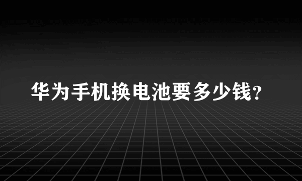 华为手机换电池要多少钱？