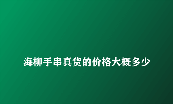 
海柳手串真货的价格大概多少

