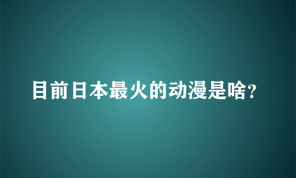 目前日本最火的动漫是啥？