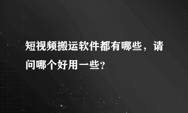 短视频搬运软件都有哪些，请问哪个好用一些？