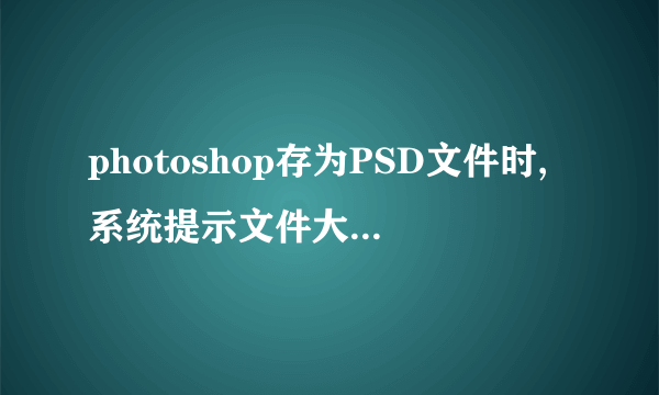 photoshop存为PSD文件时,系统提示文件大于2GB,不能保存