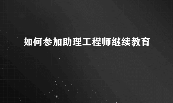 如何参加助理工程师继续教育