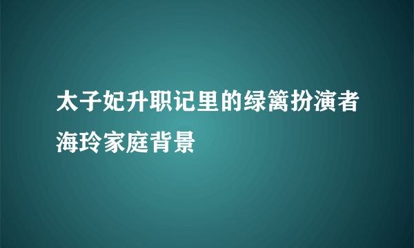 太子妃升职记里的绿篱扮演者海玲家庭背景