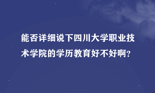 能否详细说下四川大学职业技术学院的学历教育好不好啊？