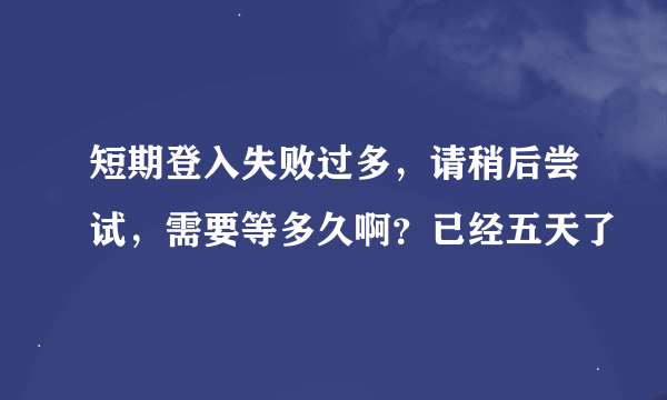 短期登入失败过多，请稍后尝试，需要等多久啊？已经五天了