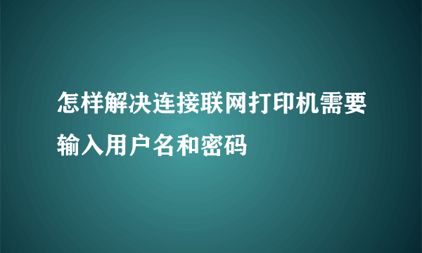 怎样解决连接联网打印机需要输入用户名和密码