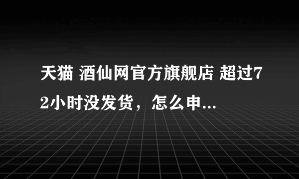 天猫 酒仙网官方旗舰店 超过72小时没发货，怎么申请延时发货，赔付